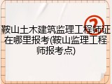 鞍山土木建筑监理工程师证在哪里报考(鞍山监理工程师报考点)