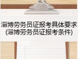 淄博劳务员证报考具体要求(淄博劳务员证报考条件)