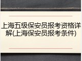 上海五级保安员报考资格详解(上海保安员报考条件)