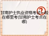 甘南护士执业资格考试一般在哪里考(甘南护士考点在哪)