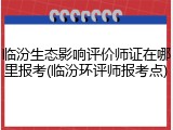 临汾生态影响评价师证在哪里报考(临汾环评师报考点)