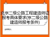 北京二级公路工程建造师证报考具体要求(京二级公路建造师报考条件)