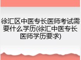徐汇区中医专长医师考试需要什么学历(徐汇中医专长医师学历要求)