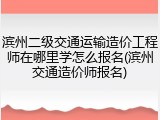 滨州二级交通运输造价工程师在哪里学怎么报名(滨州交通造价师报名)