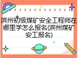 滨州初级煤矿安全工程师在哪里学怎么报名(滨州煤矿安工报名)