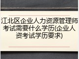 江北区企业人力资源管理师考试需要什么学历(企业人资考试学历要求)