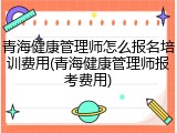 青海健康管理师怎么报名培训费用(青海健康管理师报考费用)