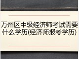 万州区中级经济师考试需要什么学历(经济师报考学历)