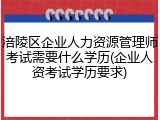 涪陵区企业人力资源管理师考试需要什么学历(企业人资考试学历要求)