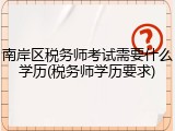 南岸区税务师考试需要什么学历(税务师学历要求)