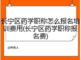 长宁区药学职称怎么报名培训费用(长宁区药学职称报名费)