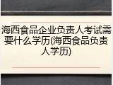 海西食品企业负责人考试需要什么学历(海西食品负责人学历)