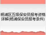 杨浦区五级保安员报考资格详解(杨浦保安员报考条件)