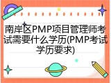 南岸区PMP项目管理师考试需要什么学历(PMP考试学历要求)