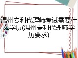 温州专利代理师考试需要什么学历(温州专利代理师学历要求)