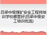 吕梁中级煤矿安全工程师培训学校哪里好(吕梁中级安工培训优选)