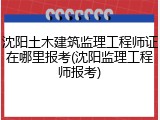 沈阳土木建筑监理工程师证在哪里报考(沈阳监理工程师报考)