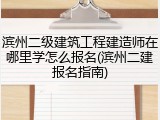 滨州二级建筑工程建造师在哪里学怎么报名(滨州二建报名指南)