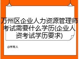 万州区企业人力资源管理师考试需要什么学历(企业人资考试学历要求)