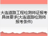 大连道路工程检测师证报考具体要求(大连道路检测师报考条件)