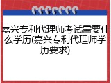 嘉兴专利代理师考试需要什么学历(嘉兴专利代理师学历要求)