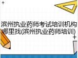 滨州执业药师考试培训机构哪里找(滨州执业药师培训)