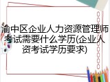 渝中区企业人力资源管理师考试需要什么学历(企业人资考试学历要求)