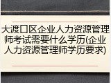大渡口区企业人力资源管理师考试需要什么学历(企业人力资源管理师学历要求)