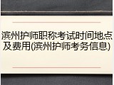 滨州护师职称考试时间地点及费用(滨州护师考务信息)