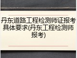 丹东道路工程检测师证报考具体要求(丹东工程检测师报考)