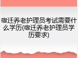 宿迁养老护理员考试需要什么学历(宿迁养老护理员学历要求)