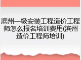 滨州一级安装工程造价工程师怎么报名培训费用(滨州造价工程师培训)