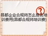 昌都企业合规师怎么报名培训费用(昌都合规师培训费)