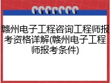赣州电子工程咨询工程师报考资格详解(赣州电子工程师报考条件)