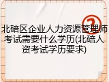 北碚区企业人力资源管理师考试需要什么学历(北碚人资考试学历要求)