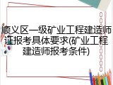 顺义区一级矿业工程建造师证报考具体要求(矿业工程建造师报考条件)