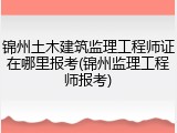 锦州土木建筑监理工程师证在哪里报考(锦州监理工程师报考)