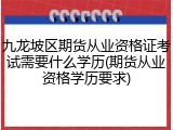 九龙坡区期货从业资格证考试需要什么学历(期货从业资格学历要求)