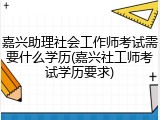 嘉兴助理社会工作师考试需要什么学历(嘉兴社工师考试学历要求)