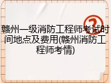 赣州一级消防工程师考试时间地点及费用(赣州消防工程师考情)