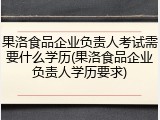 果洛食品企业负责人考试需要什么学历(果洛食品企业负责人学历要求)