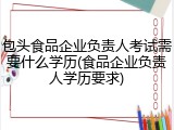 包头食品企业负责人考试需要什么学历(食品企业负责人学历要求)
