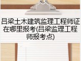 吕梁土木建筑监理工程师证在哪里报考(吕梁监理工程师报考点)