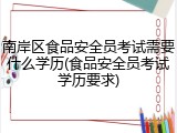 南岸区食品安全员考试需要什么学历(食品安全员考试学历要求)