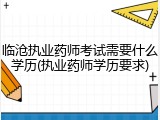 临沧执业药师考试需要什么学历(执业药师学历要求)