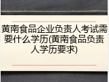 黄南食品企业负责人考试需要什么学历(黄南食品负责人学历要求)