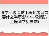 济宁一级消防工程师考试需要什么学历(济宁一级消防工程师学历要求)