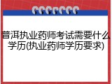 普洱执业药师考试需要什么学历(执业药师学历要求)
