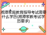 湘潭家庭教育指导考试需要什么学历(湘潭家教考试学历要求)