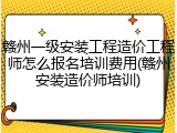 赣州一级安装工程造价工程师怎么报名培训费用(赣州安装造价师培训)